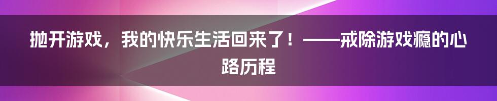 抛开游戏，我的快乐生活回来了！——戒除游戏瘾的心路历程