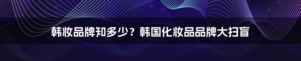 韩妆品牌知多少？韩国化妆品品牌大扫盲