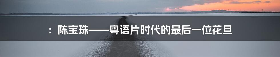 ：陈宝珠——粤语片时代的最后一位花旦