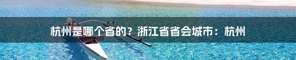 杭州是哪个省的？浙江省省会城市：杭州