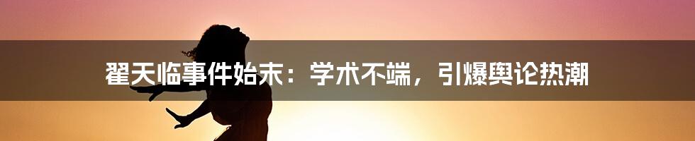 翟天临事件始末：学术不端，引爆舆论热潮