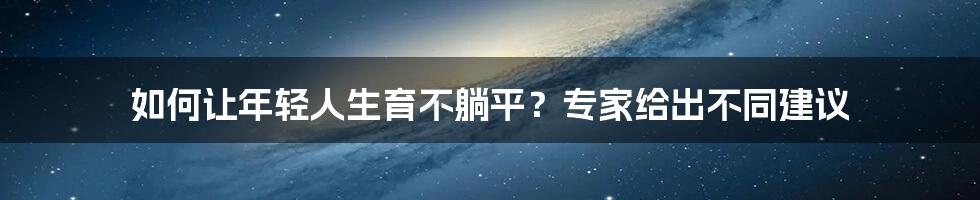 如何让年轻人生育不躺平？专家给出不同建议