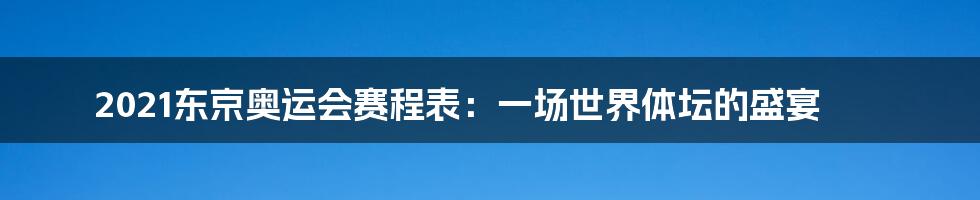 2021东京奥运会赛程表：一场世界体坛的盛宴