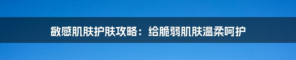 敏感肌肤护肤攻略：给脆弱肌肤温柔呵护