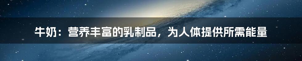 牛奶：营养丰富的乳制品，为人体提供所需能量