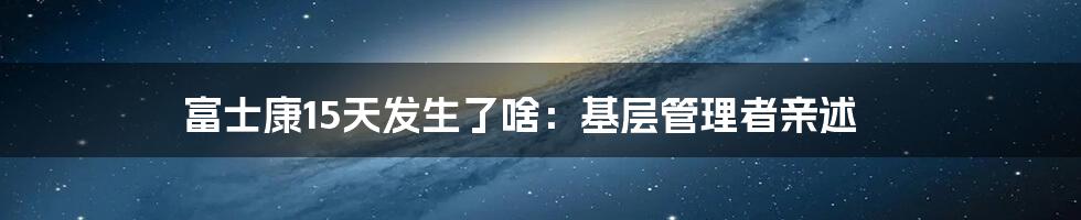 富士康15天发生了啥：基层管理者亲述