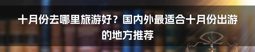 十月份去哪里旅游好？国内外最适合十月份出游的地方推荐