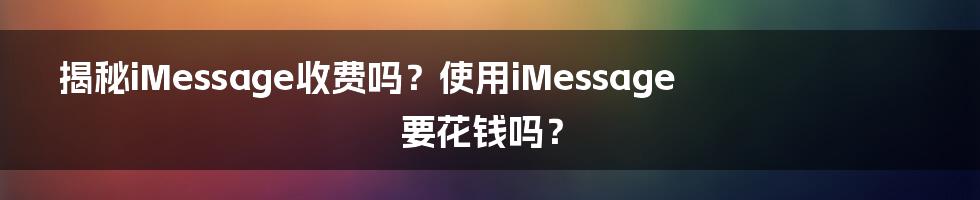 揭秘iMessage收费吗？使用iMessage要花钱吗？