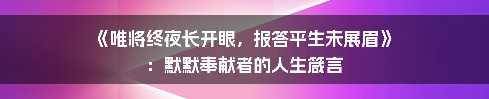 《唯将终夜长开眼，报答平生未展眉》 ：默默奉献者的人生箴言