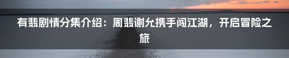 有翡剧情分集介绍：周翡谢允携手闯江湖，开启冒险之旅