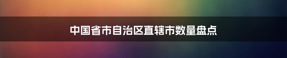 中国省市自治区直辖市数量盘点