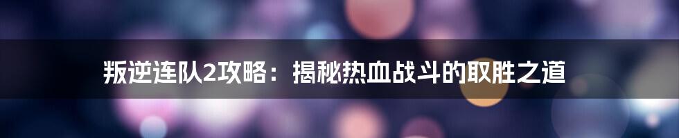 叛逆连队2攻略：揭秘热血战斗的取胜之道