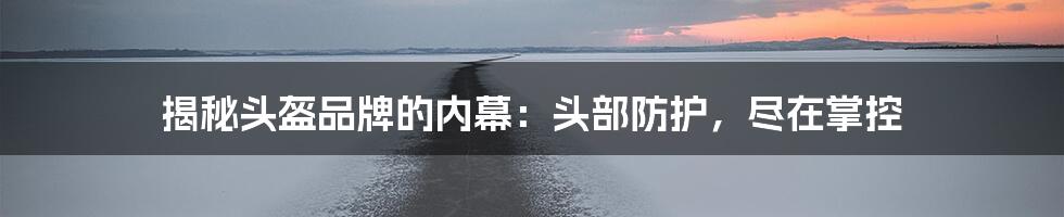 揭秘头盔品牌的内幕：头部防护，尽在掌控