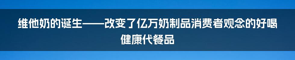 维他奶的诞生——改变了亿万奶制品消费者观念的好喝健康代餐品