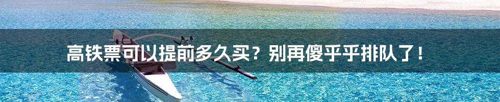 高铁票可以提前多久买？别再傻乎乎排队了！