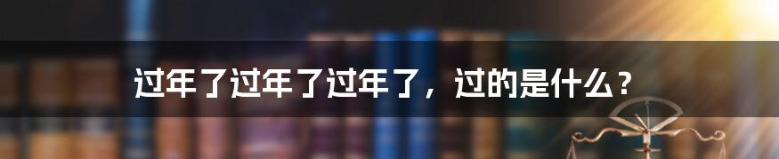 过年了过年了过年了，过的是什么？