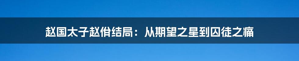 赵国太子赵佾结局：从期望之星到囚徒之痛