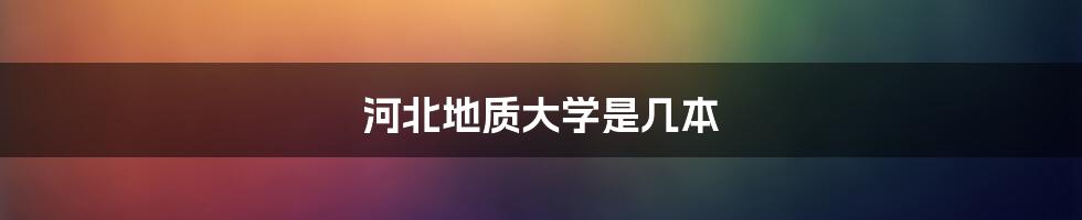 河北地质大学是几本