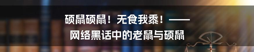 硕鼠硕鼠！无食我黍！—— 网络黑话中的老鼠与硕鼠