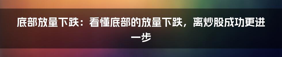 底部放量下跌：看懂底部的放量下跌，离炒股成功更进一步