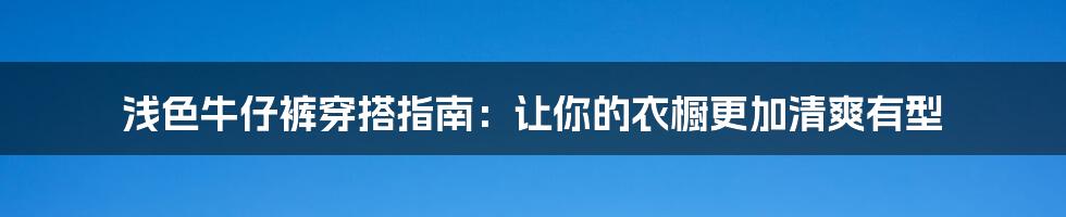 浅色牛仔裤穿搭指南：让你的衣橱更加清爽有型