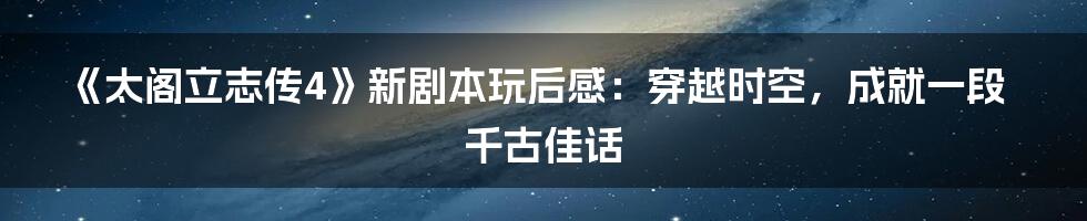 《太阁立志传4》新剧本玩后感：穿越时空，成就一段千古佳话