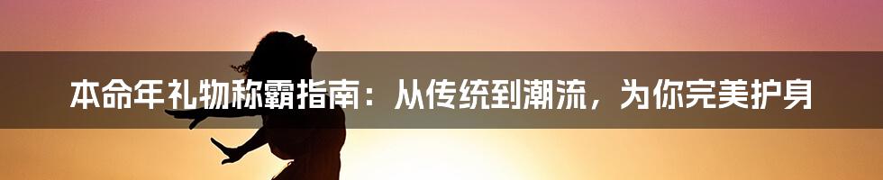 本命年礼物称霸指南：从传统到潮流，为你完美护身