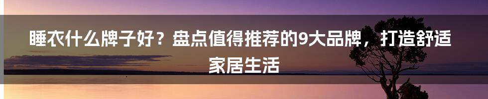 睡衣什么牌子好？盘点值得推荐的9大品牌，打造舒适家居生活