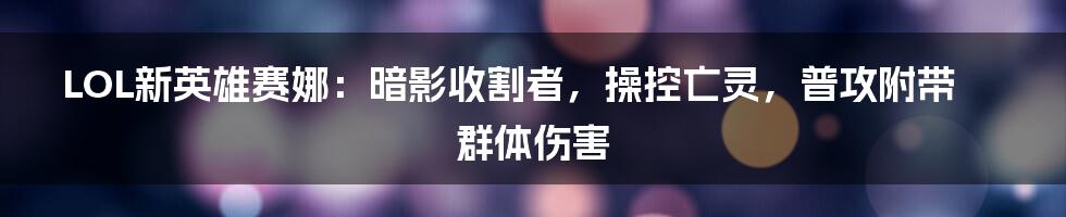 LOL新英雄赛娜：暗影收割者，操控亡灵，普攻附带群体伤害