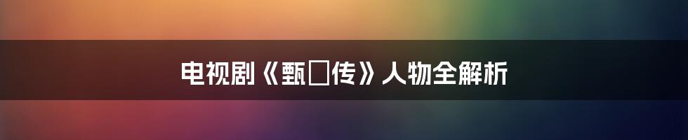 电视剧《甄嬛传》人物全解析