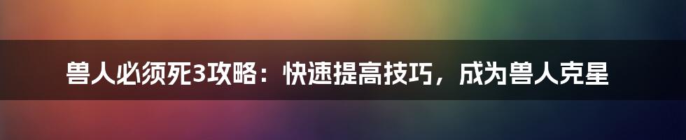 兽人必须死3攻略：快速提高技巧，成为兽人克星