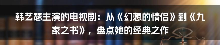 韩艺瑟主演的电视剧：从《幻想的情侣》到《九家之书》，盘点她的经典之作