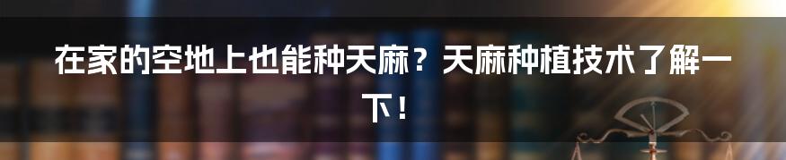 在家的空地上也能种天麻？天麻种植技术了解一下！