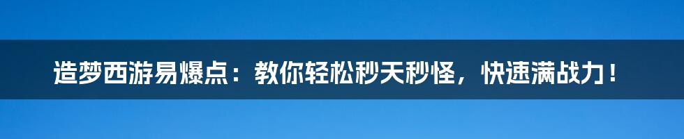 造梦西游易爆点：教你轻松秒天秒怪，快速满战力！