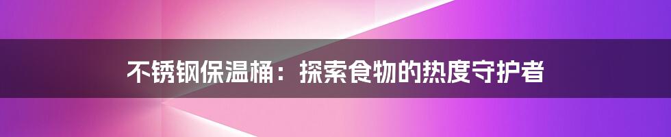 不锈钢保温桶：探索食物的热度守护者