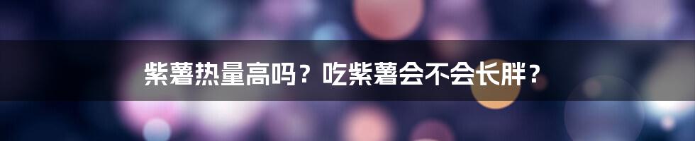 紫薯热量高吗？吃紫薯会不会长胖？