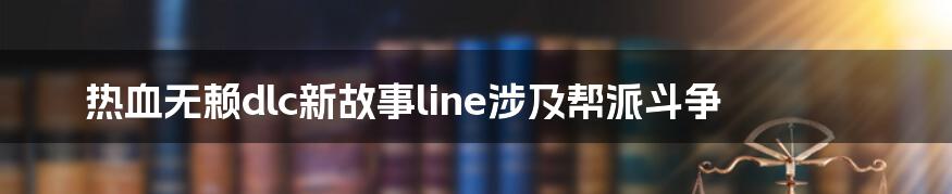 热血无赖dlc新故事line涉及帮派斗争