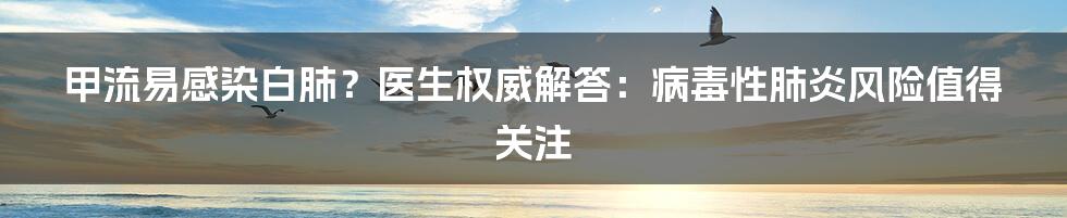 甲流易感染白肺？医生权威解答：病毒性肺炎风险值得关注