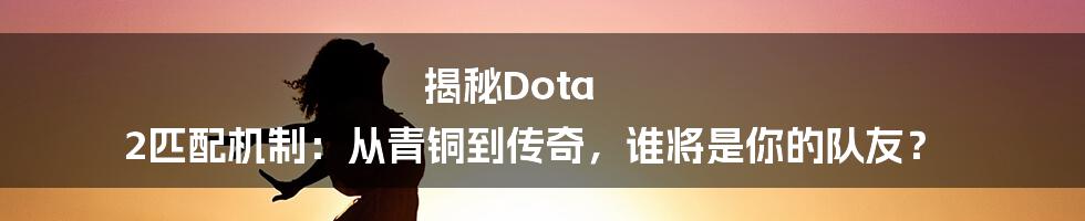 揭秘Dota 2匹配机制：从青铜到传奇，谁将是你的队友？