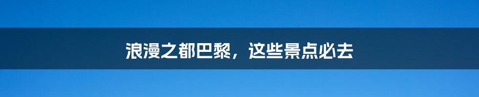 浪漫之都巴黎，这些景点必去