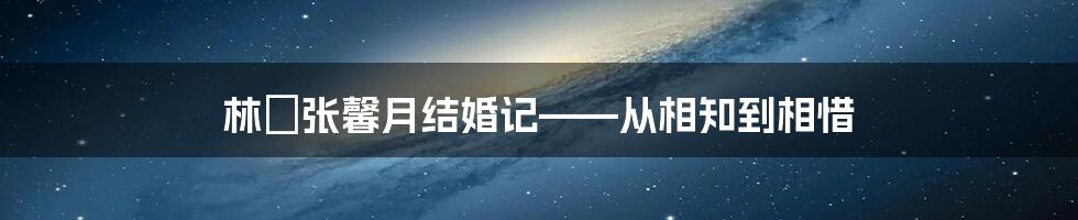 林峯张馨月结婚记——从相知到相惜