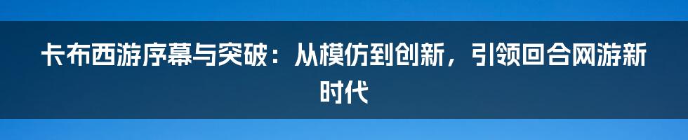 卡布西游序幕与突破：从模仿到创新，引领回合网游新时代