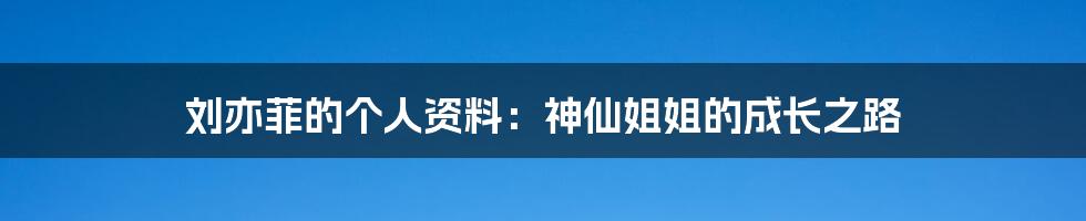 刘亦菲的个人资料：神仙姐姐的成长之路