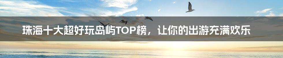 珠海十大超好玩岛屿TOP榜，让你的出游充满欢乐