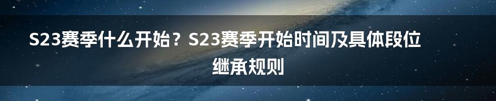 S23赛季什么开始？S23赛季开始时间及具体段位继承规则