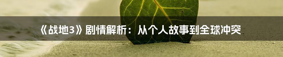 《战地3》剧情解析：从个人故事到全球冲突