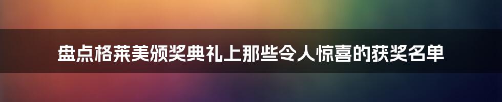 盘点格莱美颁奖典礼上那些令人惊喜的获奖名单