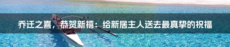 乔迁之喜，恭贺新禧：给新居主人送去最真挚的祝福