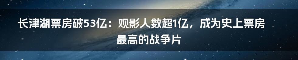 长津湖票房破53亿：观影人数超1亿，成为史上票房最高的战争片