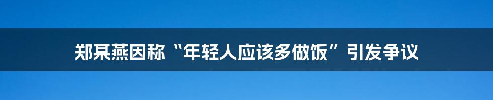 郑某燕因称“年轻人应该多做饭”引发争议